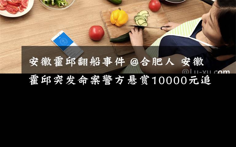 安徽霍邱翻船事件 @合肥人 安徽霍邱突发命案警方悬赏10000元追捕此人……