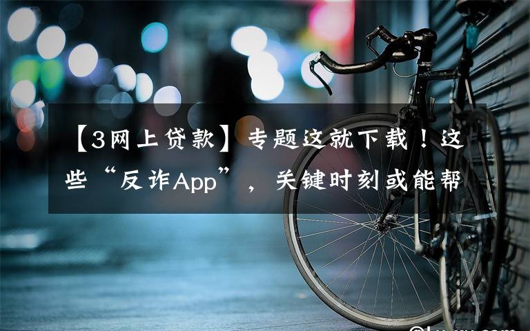 【3网上贷款】专题这就下载！这些“反诈App”，关键时刻或能帮上你