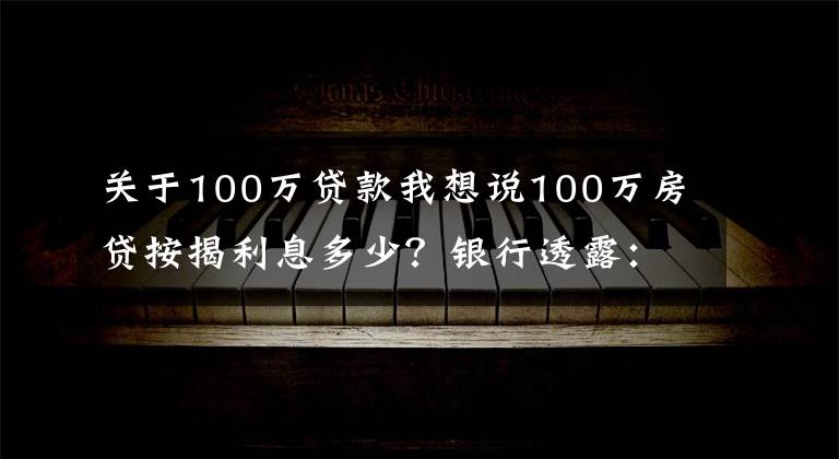 关于100万贷款我想说100万房贷按揭利息多少？银行透露：这样做可以少付40多万