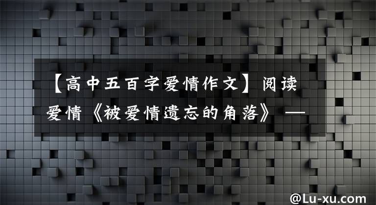 【高中五百字爱情作文】阅读爱情《被爱情遗忘的角落》 ——害怕他，不由自主地想念他