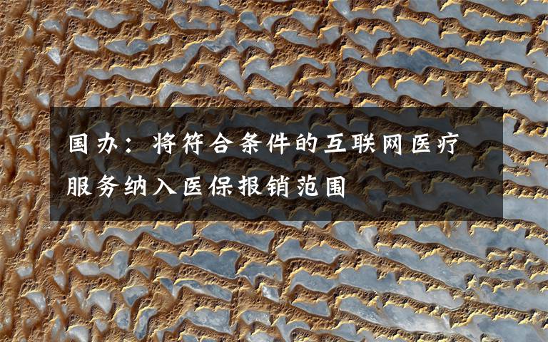 国办：将符合条件的互联网医疗服务纳入医保报销范围