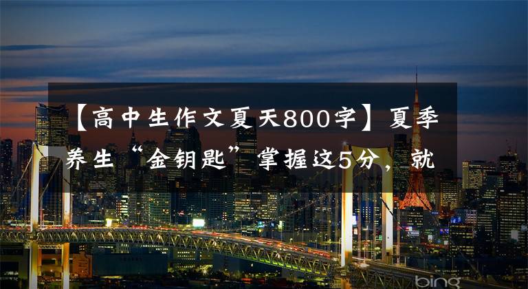 【高中生作文夏天800字】夏季养生“金钥匙”掌握这5分，就不会错过“夏季养育”的好季节。