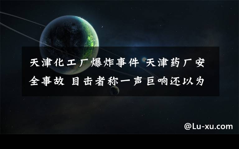 天津化工厂爆炸事件 天津药厂安全事故 目击者称一声巨响还以为地震