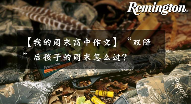 【我的周末高中作文】“双降”后孩子的周末怎么过？