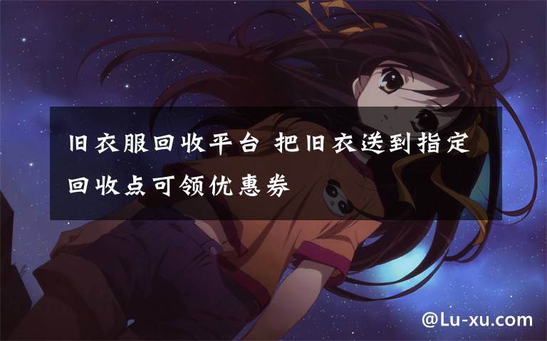 旧衣服回收平台 把旧衣送到指定回收点可领优惠券