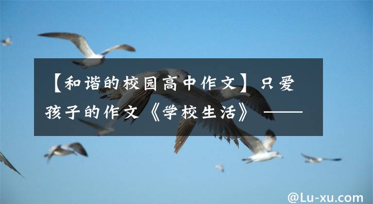 【和谐的校园高中作文】只爱孩子的作文《学校生活》 ——用心感受成长和爱