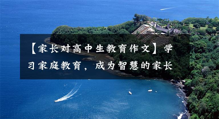 【家长对高中生教育作文】学习家庭教育，成为智慧的家长——家长学校“开学第一课”的感觉