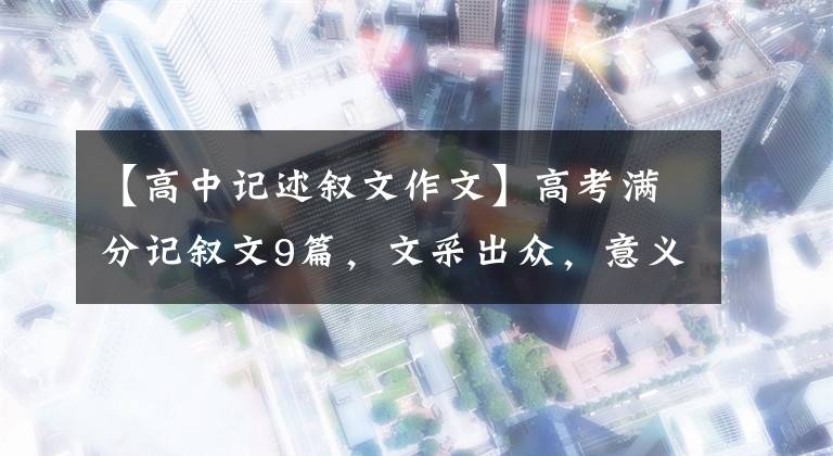 【高中记述叙文作文】高考满分记叙文9篇，文采出众，意义丰富，非常有感染力