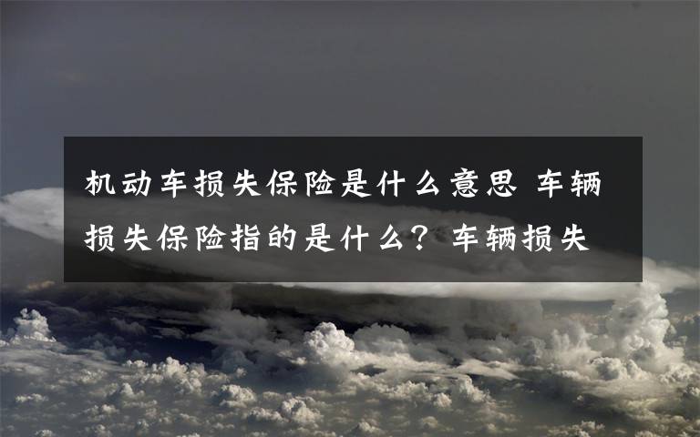 机动车损失保险是什么意思 车辆损失保险指的是什么？车辆损失保险包括哪些？