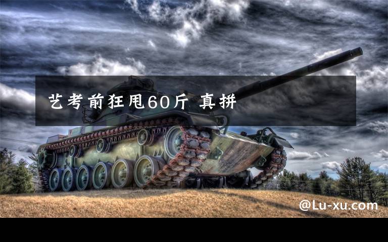 艺考前狂甩60斤 真拼