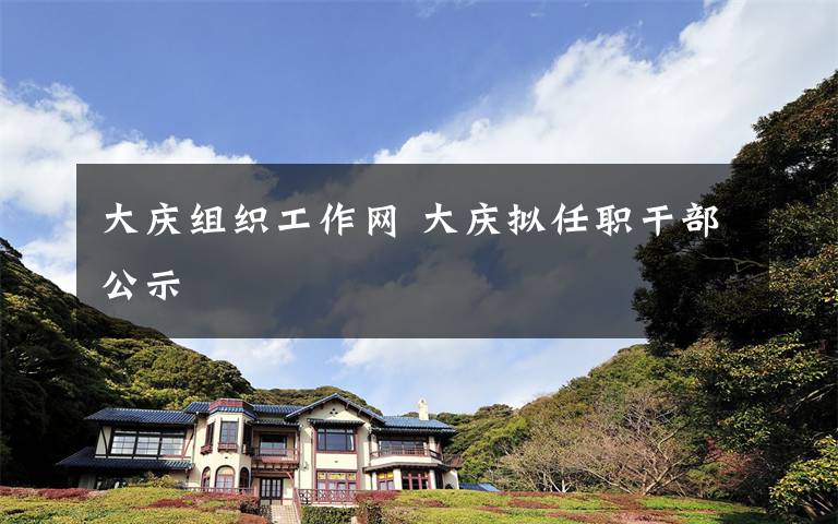 大庆组织工作网 大庆拟任职干部公示