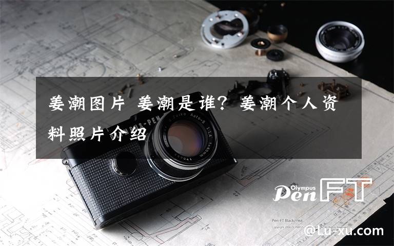姜潮图片 姜潮是谁？姜潮个人资料照片介绍