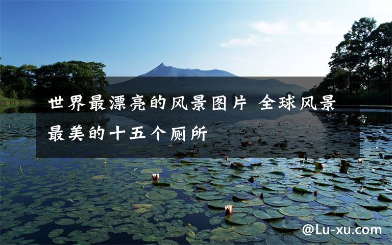 世界最漂亮的风景图片 全球风景最美的十五个厕所