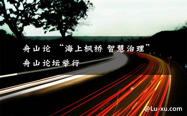 舟山论 “海上枫桥 智慧治理”舟山论坛举行