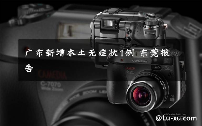 广东新增本土无症状1例 东莞报告