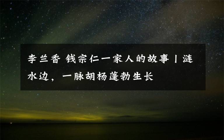李兰香 钱宗仁一家人的故事丨涟水边，一脉胡杨蓬勃生长