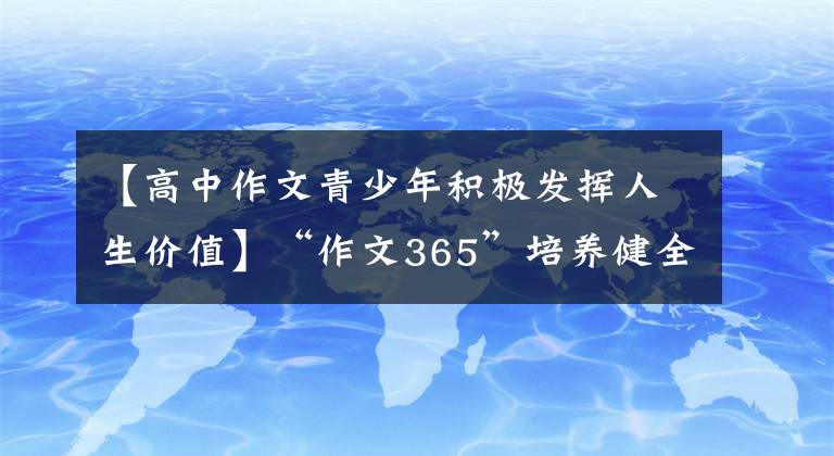 【高中作文青少年积极发挥人生价值】“作文365”培养健全的人格，承担时代的使命