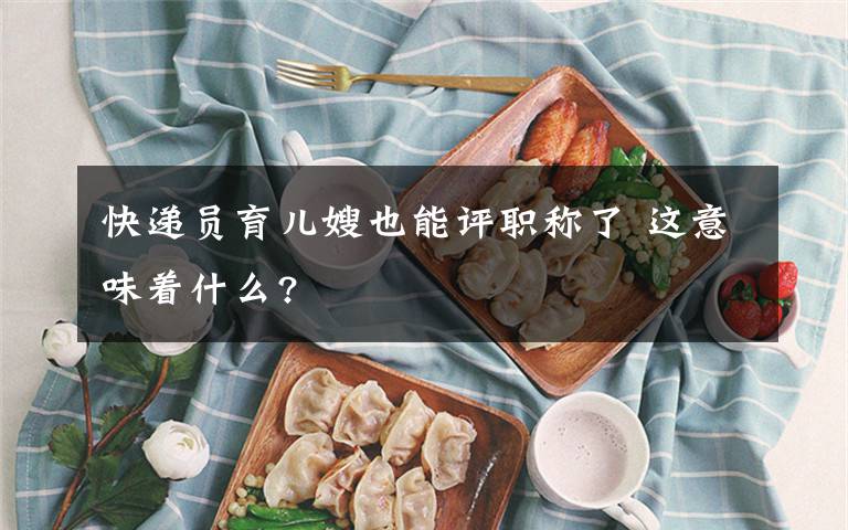 快递员育儿嫂也能评职称了 这意味着什么?