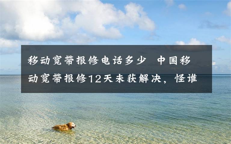 移动宽带报修电话多少  中国移动宽带报修12天未获解决，怪谁？