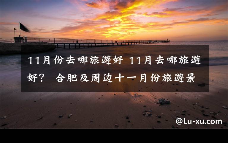 11月份去哪旅游好 11月去哪旅游好？ 合肥及周边十一月份旅游景点优惠