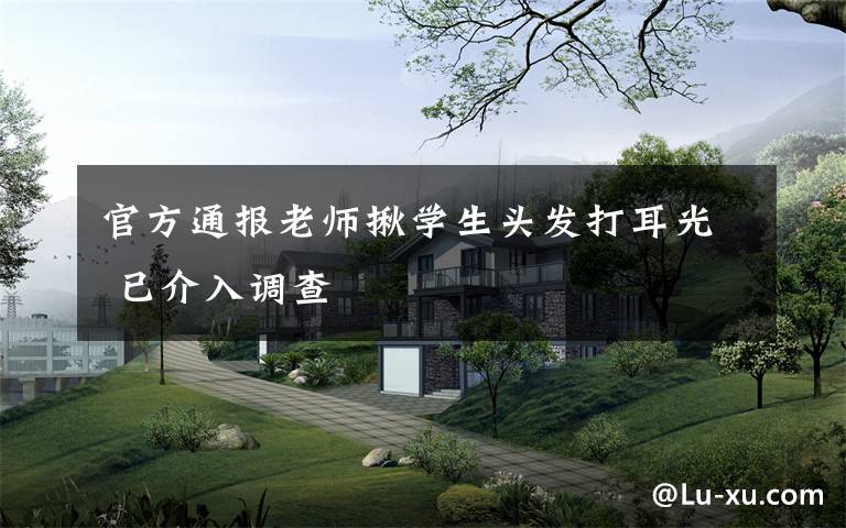 官方通报老师揪学生头发打耳光 已介入调查