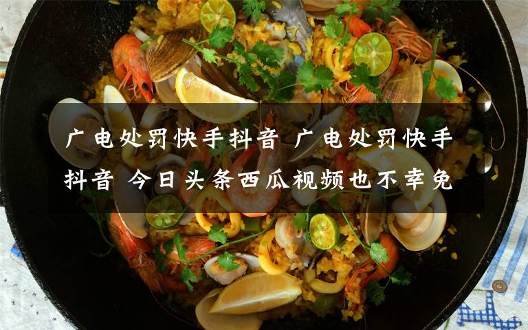 广电处罚快手抖音 广电处罚快手抖音 今日头条西瓜视频也不幸免