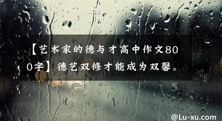 【艺术家的德与才高中作文800字】德艺双修才能成为双馨。