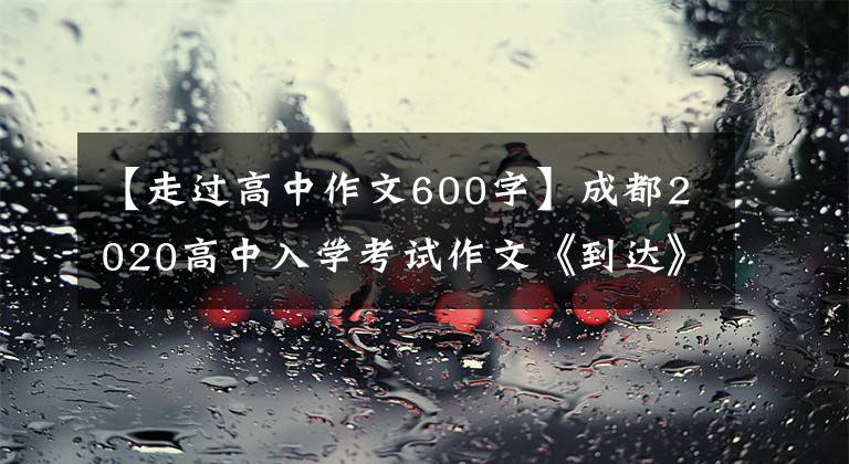 【走过高中作文600字】成都2020高中入学考试作文《到达》 《出发》作文指导和范文展示