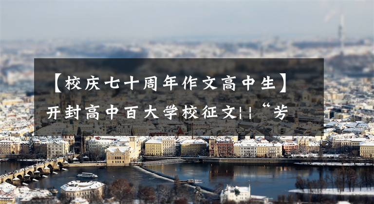 【校庆七十周年作文高中生】开封高中百大学校征文| |“芳华回忆”提高，梦想开始的地方