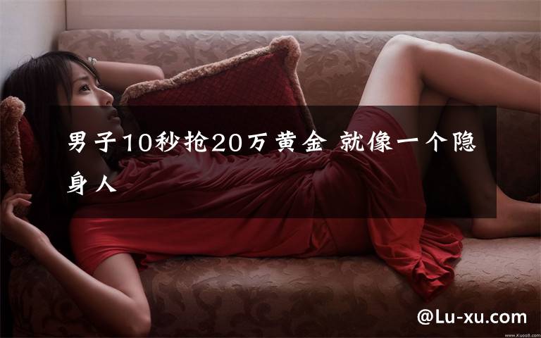 男子10秒抢20万黄金 就像一个隐身人