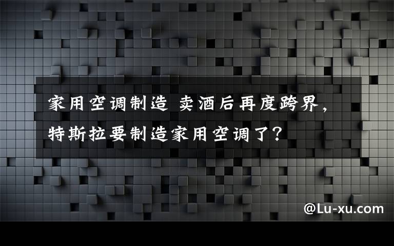 家用空调制造 卖酒后再度跨界，特斯拉要制造家用空调了？