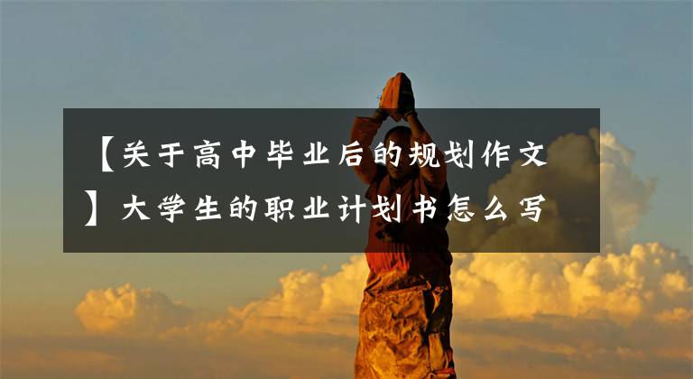 【关于高中毕业后的规划作文】大学生的职业计划书怎么写？把三个重要内容写清楚就行了，没那么难