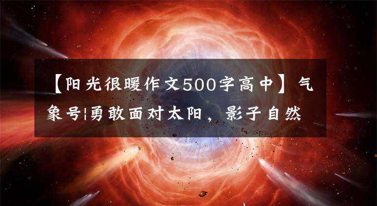 【阳光很暖作文500字高中】气象号|勇敢面对太阳，影子自然在后面