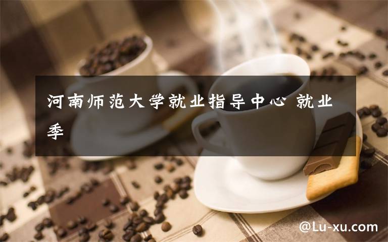 河南师范大学就业指导中心 就业季