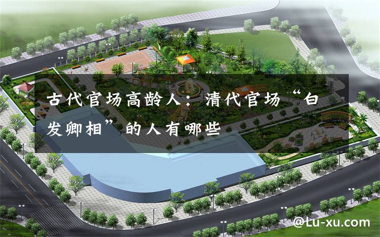 古代官场高龄人：清代官场“白发卿相”的人有哪些