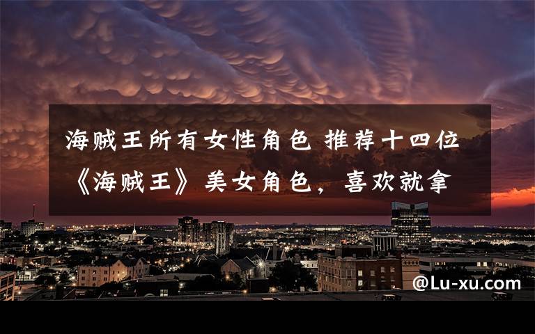 海贼王所有女性角色 推荐十四位《海贼王》美女角色，喜欢就拿走！
