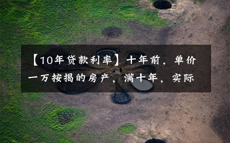 【10年贷款利率】十年前，单价一万按揭的房产，满十年，实际投入是多少？