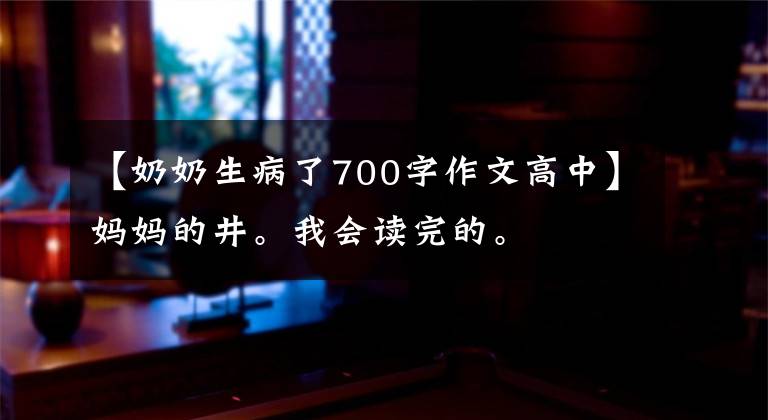 【奶奶生病了700字作文高中】妈妈的井。我会读完的。