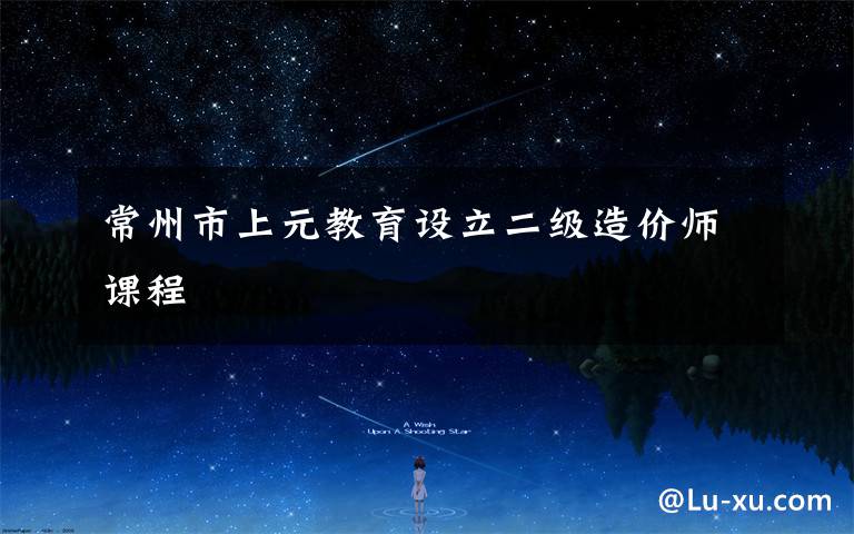 常州市上元教育设立二级造价师课程