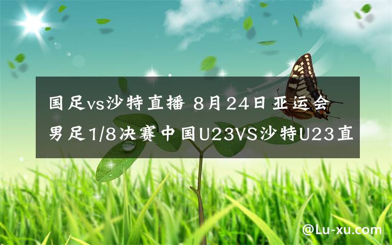 国足vs沙特直播 8月24日亚运会男足1/8决赛中国U23VS沙特U23直播 附直播地址