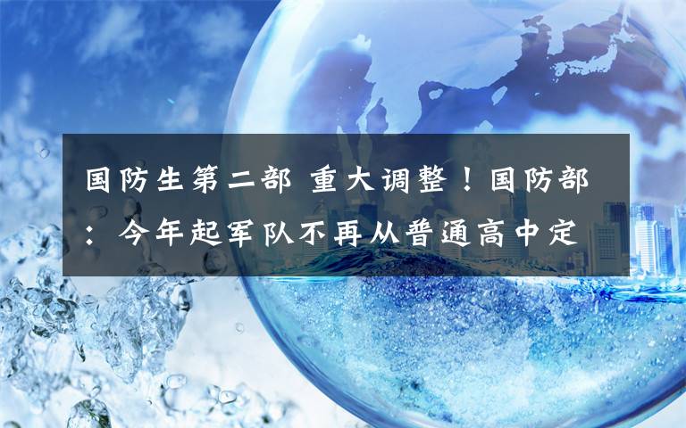 国防生第二部 重大调整！国防部：今年起军队不再从普通高中定向招收国防生！