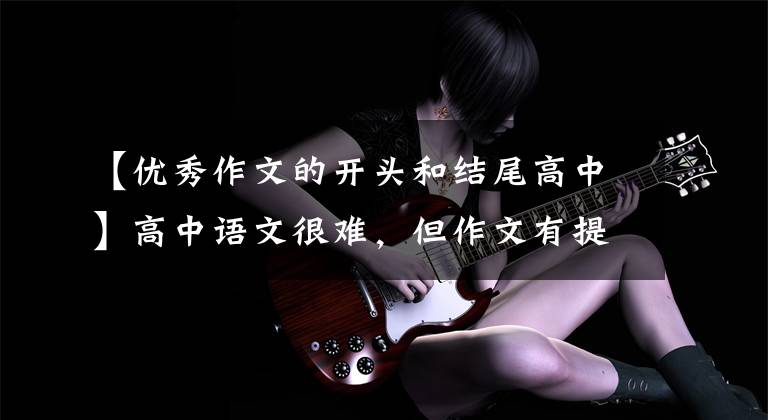 【优秀作文的开头和结尾高中】高中语文很难，但作文有提高分数和在作文开头以高分写作的技巧