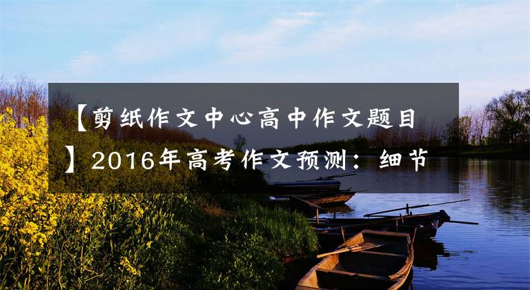 【剪纸作文中心高中作文题目】2016年高考作文预测：细节铸就人生辉煌！