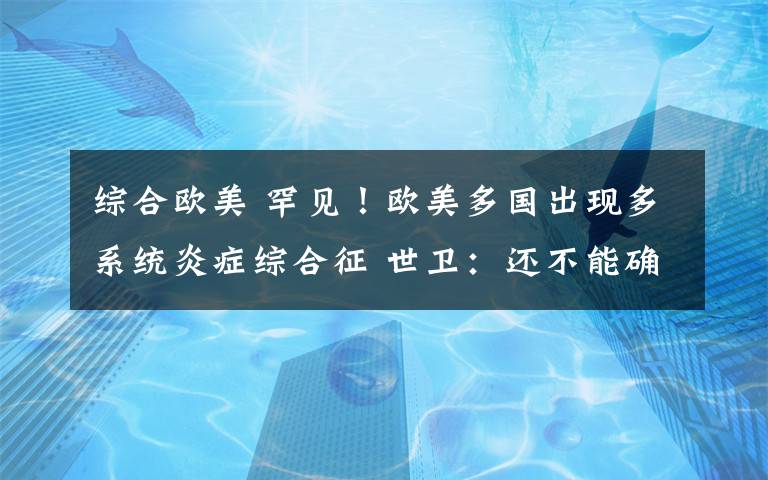 综合欧美 罕见！欧美多国出现多系统炎症综合征 世卫：还不能确定是否与新冠有关