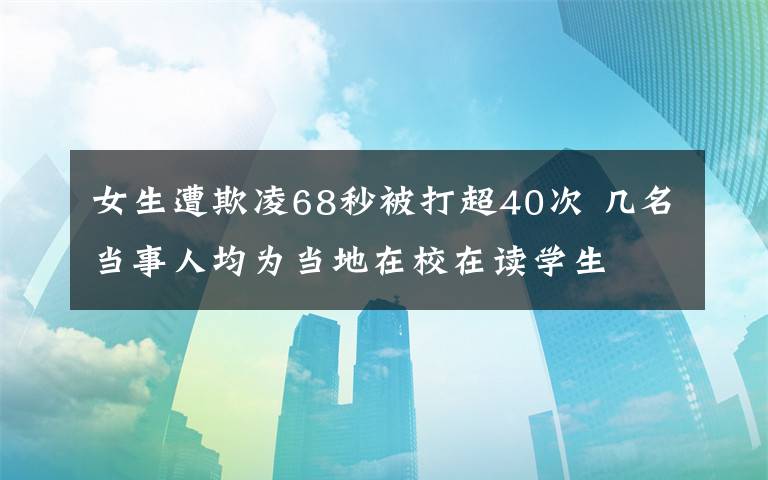 女生遭欺凌68秒被打超40次 几名当事人均为当地在校在读学生