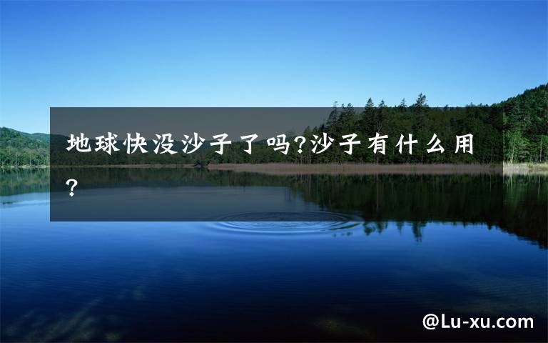 地球快没沙子了吗?沙子有什么用?