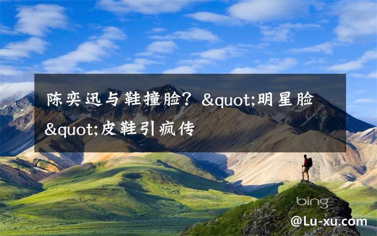 陈奕迅与鞋撞脸？"明星脸"皮鞋引疯传