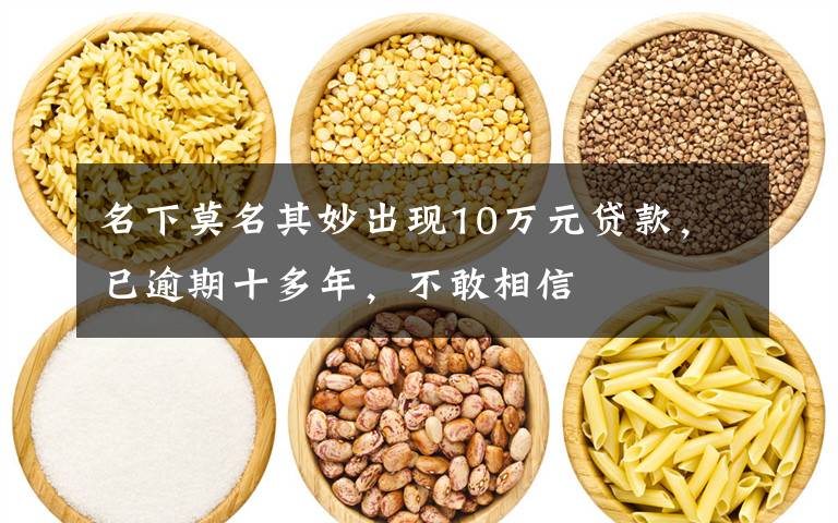 名下莫名其妙出现10万元贷款，已逾期十多年，不敢相信