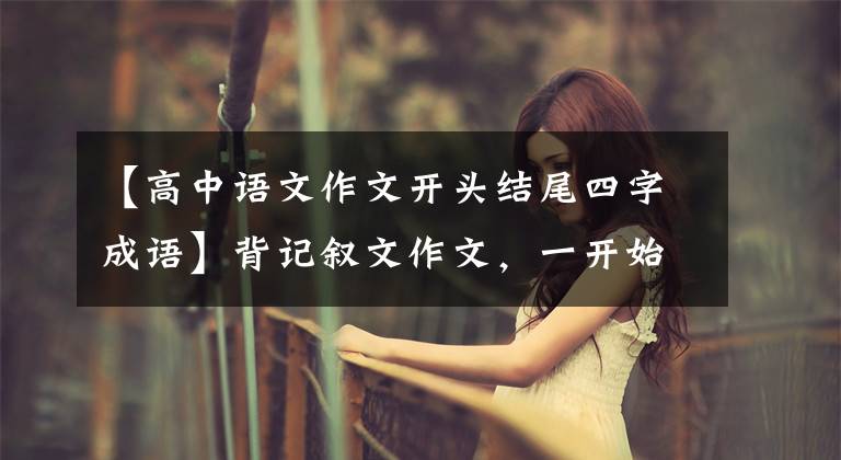 【高中语文作文开头结尾四字成语】背记叙文作文，一开始用成语，分数就不会高！那该怎么写呢？
