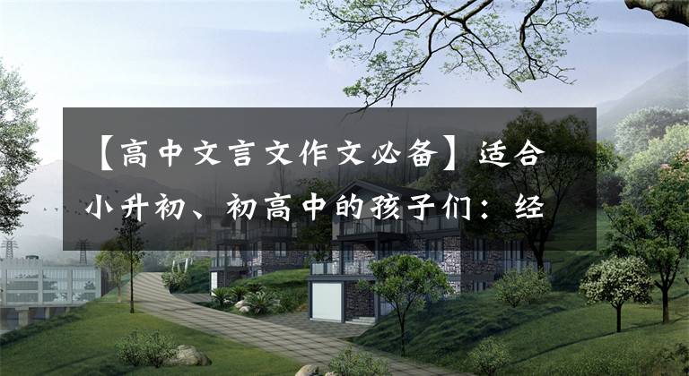 【高中文言文作文必备】适合小升初、初高中的孩子们：经常使用100句文言文，也可以用于写作素材。